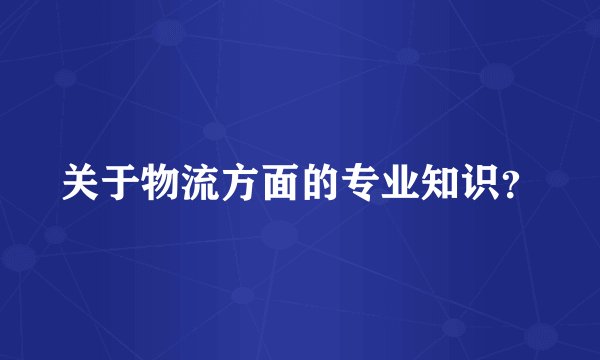 关于物流方面的专业知识？