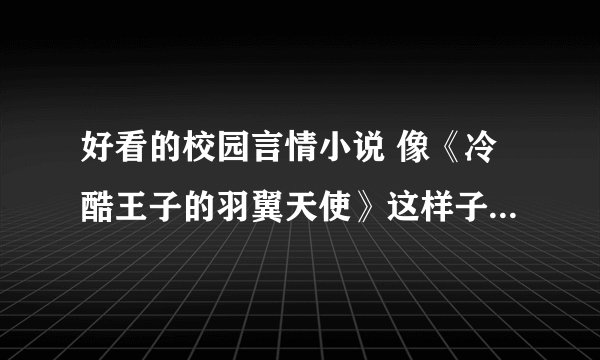 好看的校园言情小说 像《冷酷王子的羽翼天使》这样子的~！ 完结的