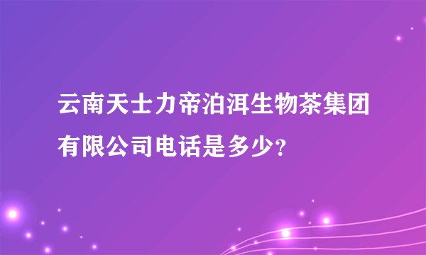 云南天士力帝泊洱生物茶集团有限公司电话是多少？