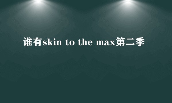 谁有skin to the max第二季
