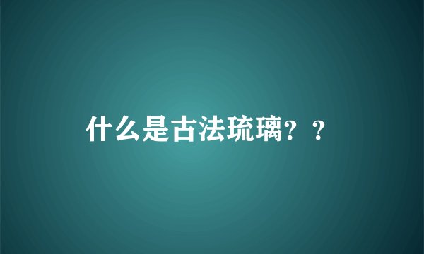 什么是古法琉璃？？
