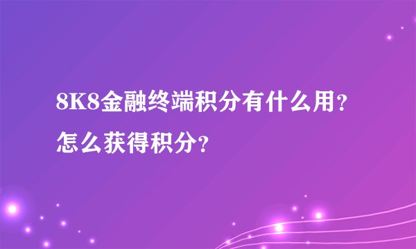 8K8金融终端积分有什么用？怎么获得积分？
