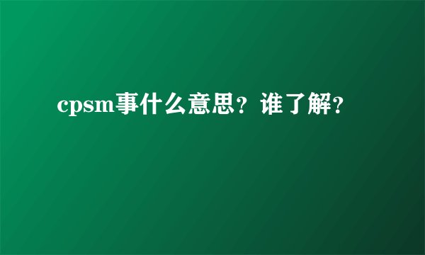 cpsm事什么意思?谁了解?