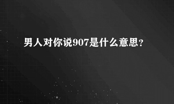 男人对你说907是什么意思？