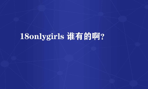 18onlygirls 谁有的啊？