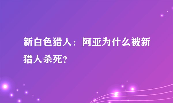 新白色猎人：阿亚为什么被新猎人杀死？