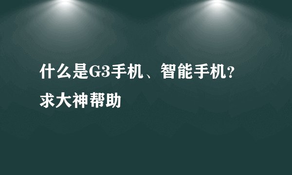 什么是G3手机、智能手机？求大神帮助