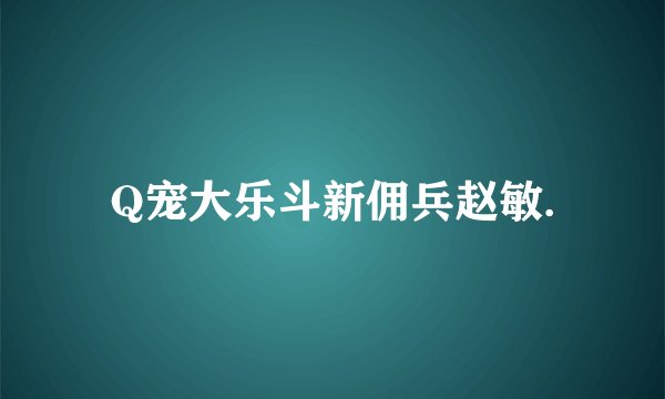 Q宠大乐斗新佣兵赵敏.