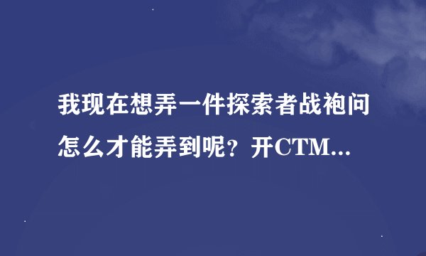 我现在想弄一件探索者战袍问怎么才能弄到呢？开CTM以后还会有者个战袍吗？求高手讲解下。