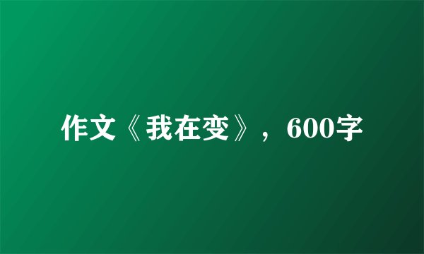 作文《我在变》，600字