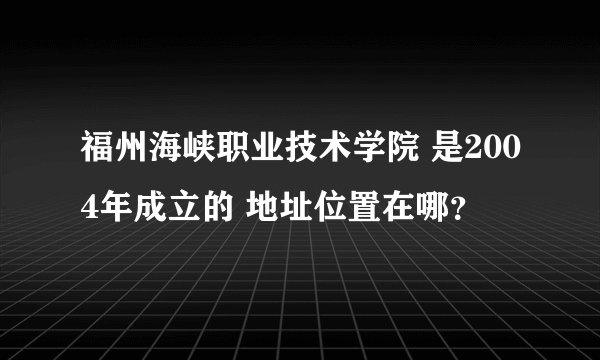 福州海峡职业技术学院 是2004年成立的 地址位置在哪？