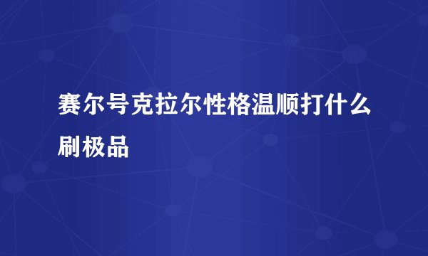赛尔号克拉尔性格温顺打什么刷极品