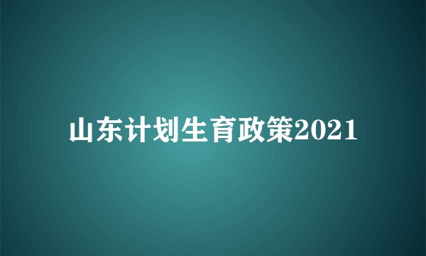山东计划生育政策2021