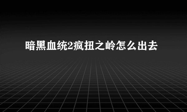 暗黑血统2疯扭之岭怎么出去