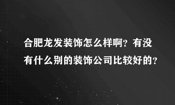 合肥龙发装饰怎么样啊？有没有什么别的装饰公司比较好的？