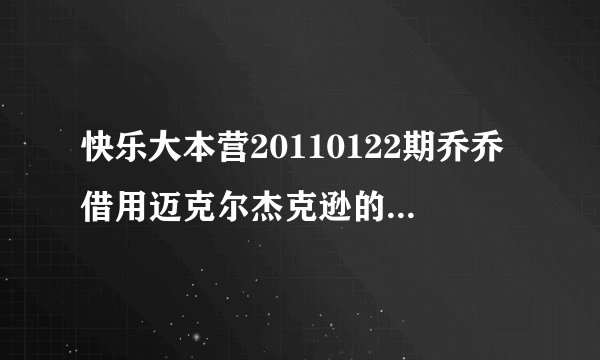 快乐大本营20110122期乔乔借用迈克尔杰克逊的音乐跳的那段舞叫什么？