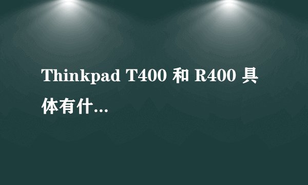 Thinkpad T400 和 R400 具体有什么区别？