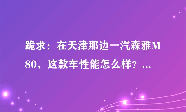 跪求：在天津那边一汽森雅M80，这款车性能怎么样？实用吗？？1.3L和1.5L价格各是多少啊？