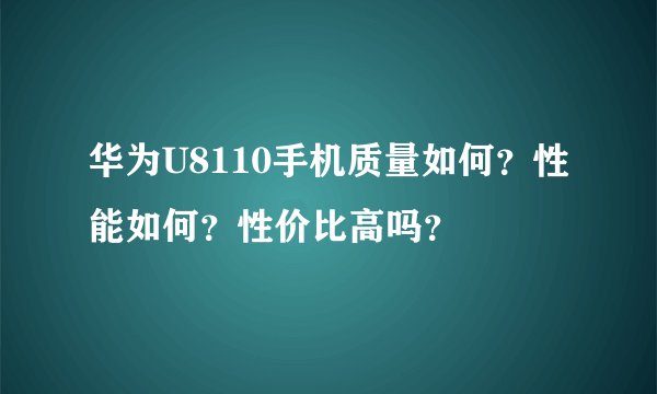 华为U8110手机质量如何？性能如何？性价比高吗？