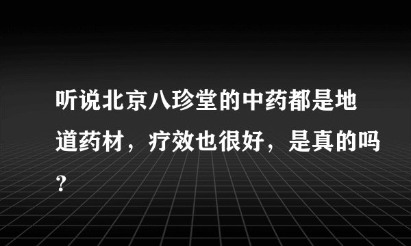 听说北京八珍堂的中药都是地道药材，疗效也很好，是真的吗？