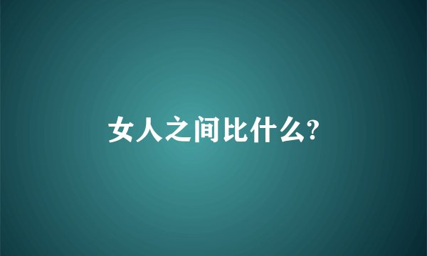 女人之间比什么?