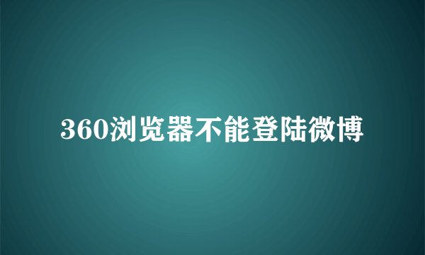 360浏览器不能登陆微博