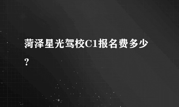 菏泽星光驾校C1报名费多少？