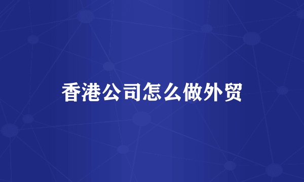 香港公司怎么做外贸