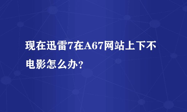 现在迅雷7在A67网站上下不电影怎么办?
