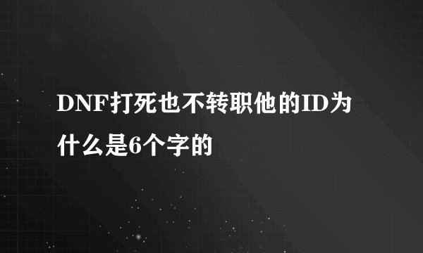 DNF打死也不转职他的ID为什么是6个字的