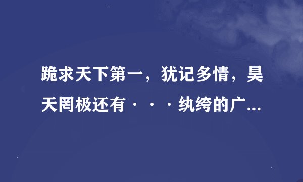 跪求天下第一，犹记多情，昊天罔极还有···纨绔的广播剧···
