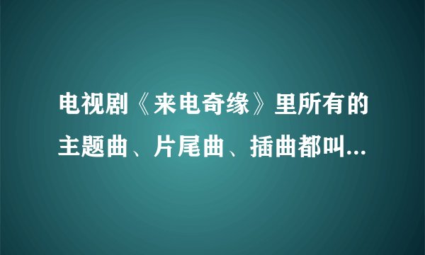 电视剧《来电奇缘》里所有的主题曲、片尾曲、插曲都叫什么名字？
