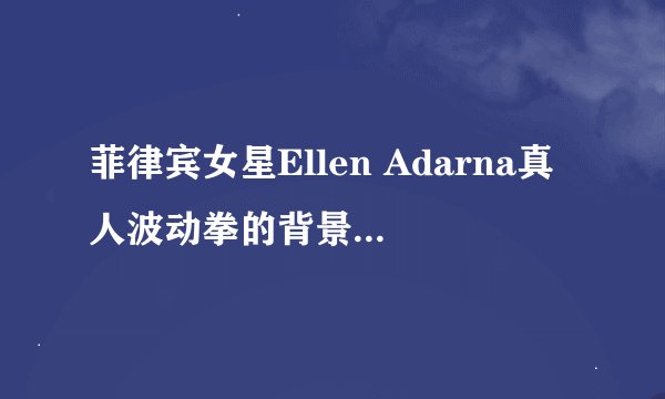 菲律宾女星Ellen Adarna真人波动拳的背景音乐是什么？知道的朋友分享一下，谢谢了。