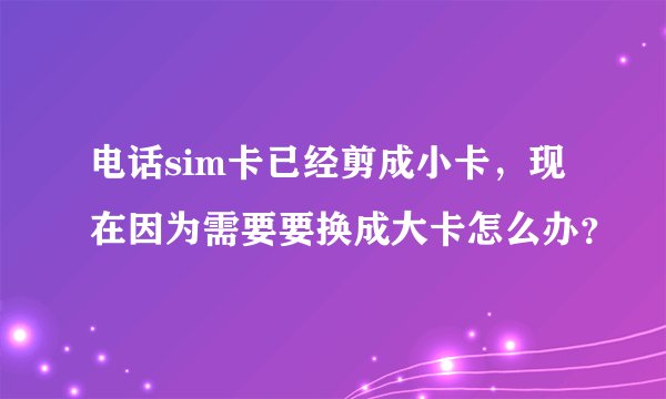 电话sim卡已经剪成小卡，现在因为需要要换成大卡怎么办？