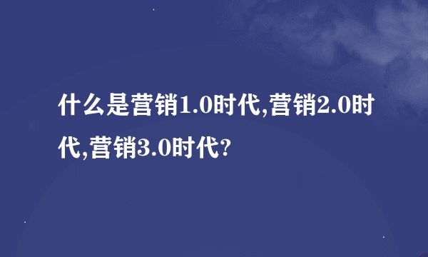 什么是营销1.0时代,营销2.0时代,营销3.0时代?