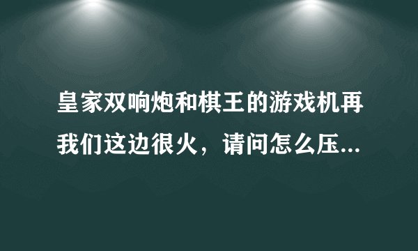 皇家双响炮和棋王的游戏机再我们这边很火，请问怎么压比较好？