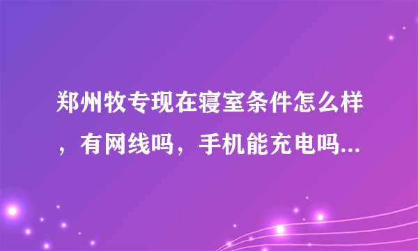 郑州牧专现在寝室条件怎么样，有网线吗，手机能充电吗，还有操场怎么样，篮球场呢？…请知道内情的学哥...