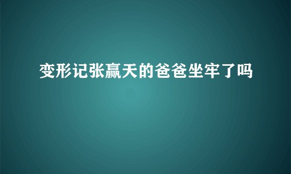 变形记张赢天的爸爸坐牢了吗
