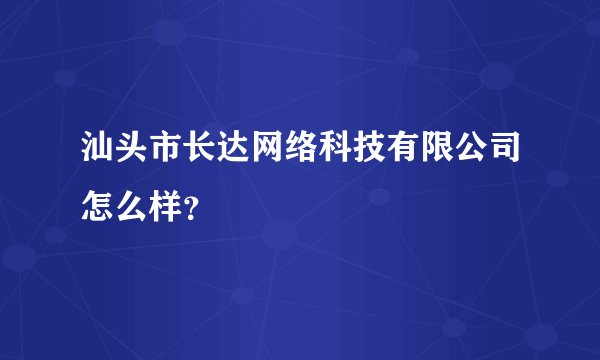汕头市长达网络科技有限公司怎么样？