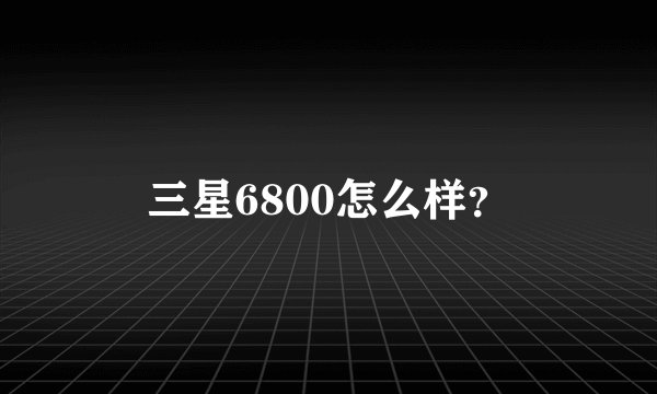 三星6800怎么样？
