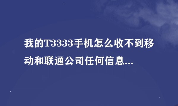 我的T3333手机怎么收不到移动和联通公司任何信息 是怎么回事？