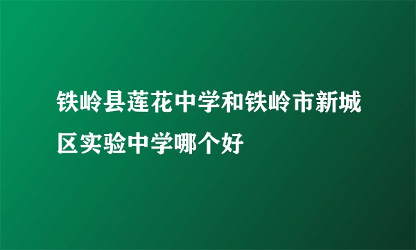 铁岭县莲花中学和铁岭市新城区实验中学哪个好