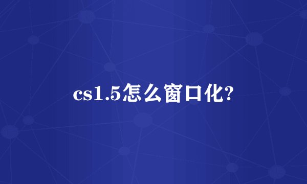 cs1.5怎么窗口化?