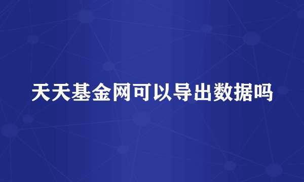 天天基金网可以导出数据吗