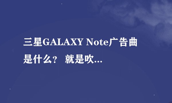 三星GALAXY Note广告曲 是什么？ 就是吹口哨的那个