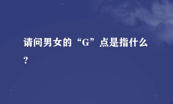 请问男女的“G”点是指什么？