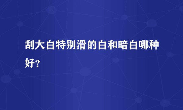 刮大白特别滑的白和暗白哪种好？