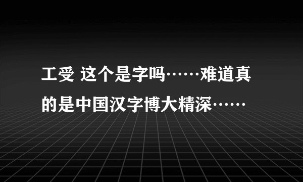 工受 这个是字吗……难道真的是中国汉字博大精深……
