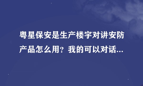 粤星保安是生产楼宇对讲安防产品怎么用？我的可以对话就是开不了门？