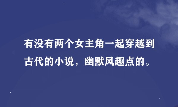 有没有两个女主角一起穿越到古代的小说，幽默风趣点的。